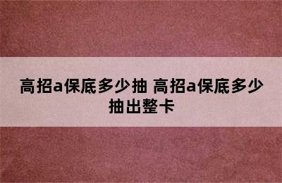 高招a保底多少抽 高招a保底多少抽出整卡